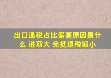 出口退税占比偏高原因是什么 进项大 免抵退税额小